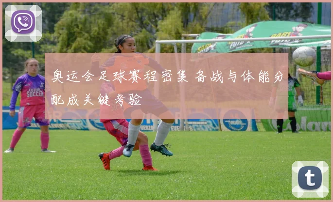 奥运会足球赛程密集 备战与体能分配成关键考验