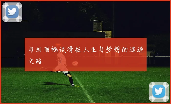 与刘丽畅谈滑板人生与梦想的追逐之路