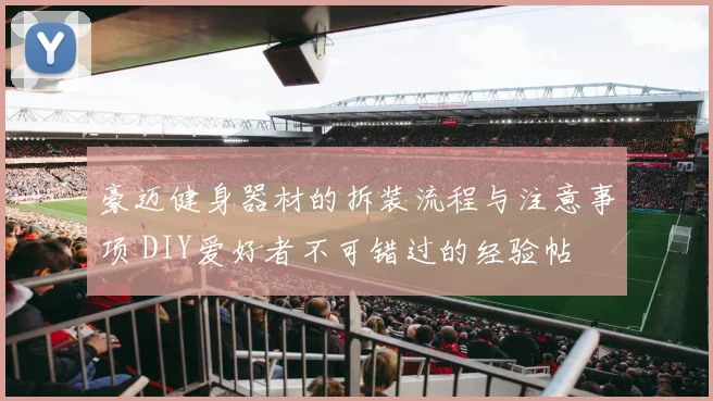 豪迈健身器材的拆装流程与注意事项 DIY爱好者不可错过的经验帖