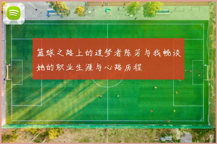 篮球之路上的追梦者陈芳与我畅谈她的职业生涯与心路历程
