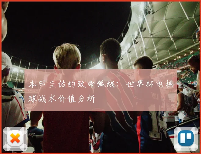 本田圭佑的致命弧线：世界杯电梯球战术价值分析