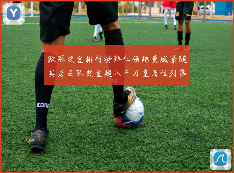 欧冠奖金排行榜拜仁领跑曼城紧随其后五队奖金超八千万皇马位列第六