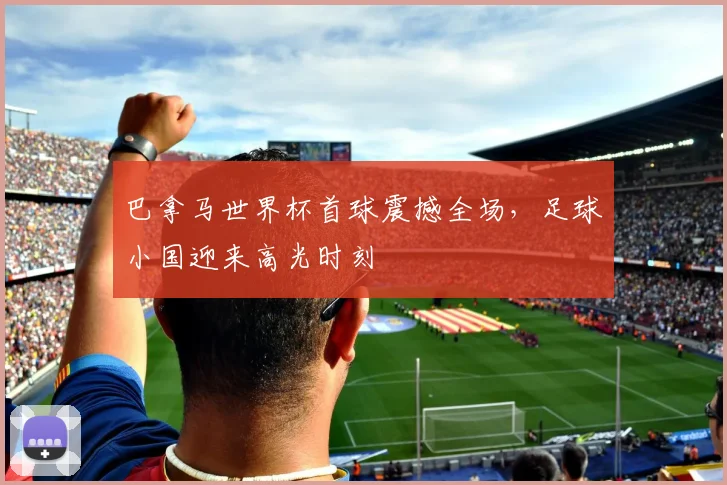巴拿马世界杯首球震撼全场，足球小国迎来高光时刻