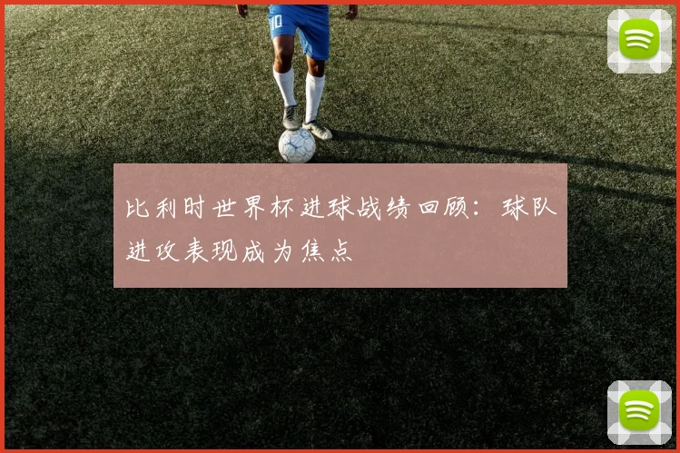 比利时世界杯进球战绩回顾：球队进攻表现成为焦点