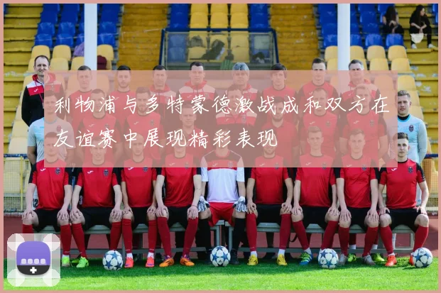 利物浦与多特蒙德激战成和双方在友谊赛中展现精彩表现