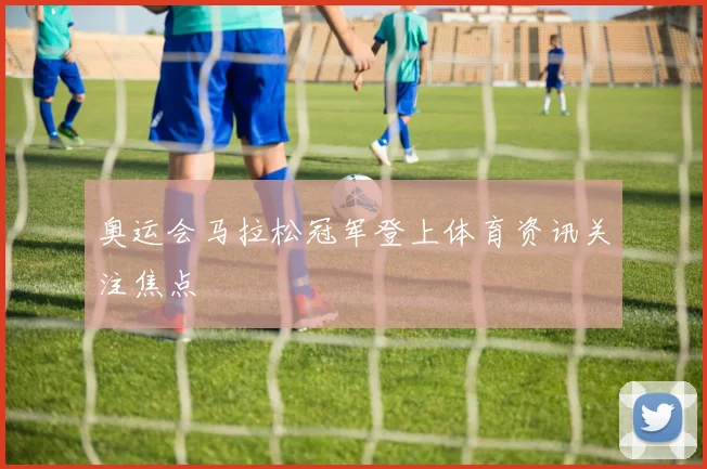奥运会马拉松冠军登上体育资讯关注焦点