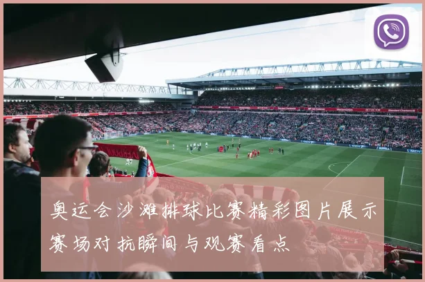 奥运会沙滩排球比赛精彩图片展示赛场对抗瞬间与观赛看点