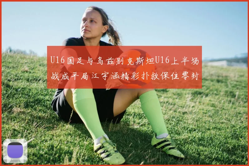 U16国足与乌兹别克斯坦U16上半场战成平局江宇涵精彩扑救保住零封纪录