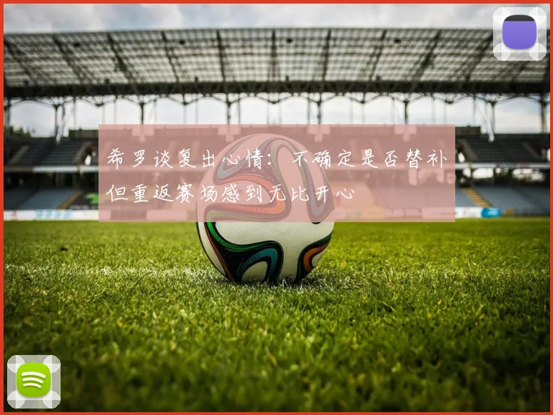 希罗谈复出心情：不确定是否替补但重返赛场感到无比开心
