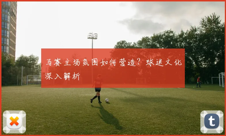 马赛主场氛围如何营造？球迷文化深入解析