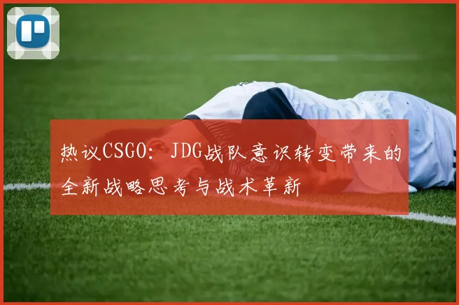 热议CSGO：JDG战队意识转变带来的全新战略思考与战术革新