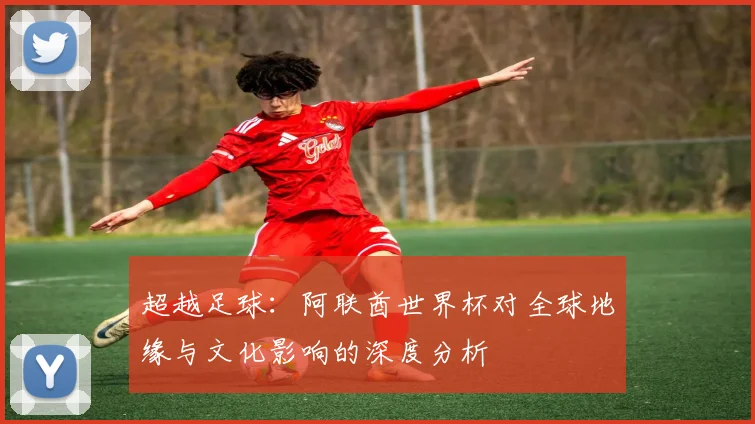超越足球：阿联酋世界杯对全球地缘与文化影响的深度分析