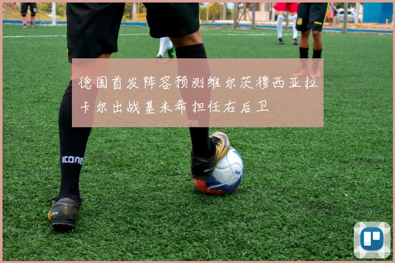 德国首发阵容预测维尔茨穆西亚拉卡尔出战基米希担任右后卫