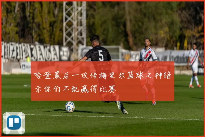 哈登最后一攻传梅里尔篮球之神暗示你们不配赢得比赛