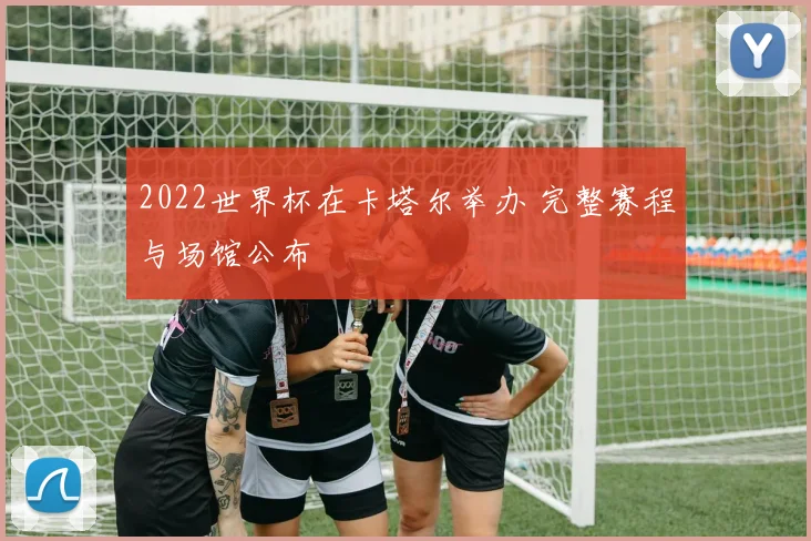 2022世界杯在卡塔尔举办 完整赛程与场馆公布