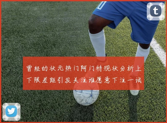曾经的状元热门阿门特现状分析上下限差距引发关注谁愿意下注一试身手