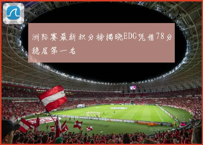 洲际赛最新积分榜揭晓EDG凭借78分稳居第一名