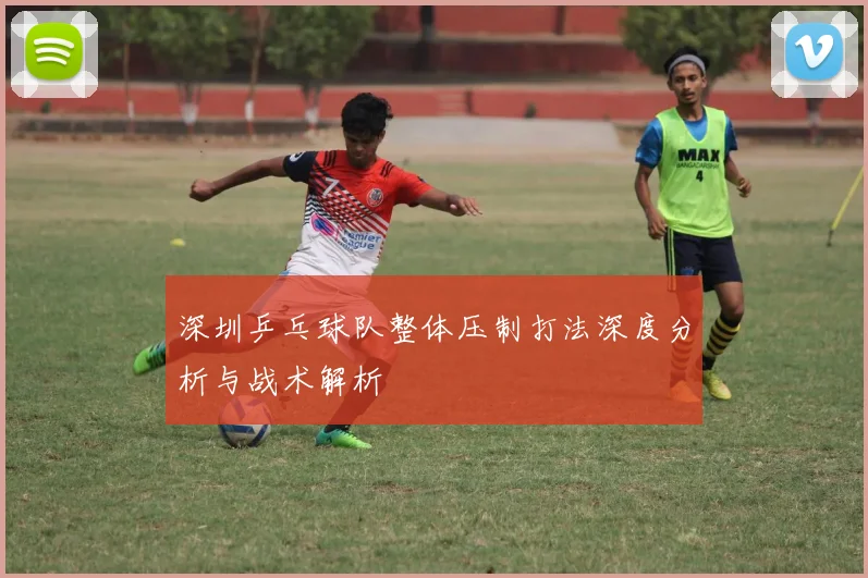 深圳乒乓球队整体压制打法深度分析与战术解析